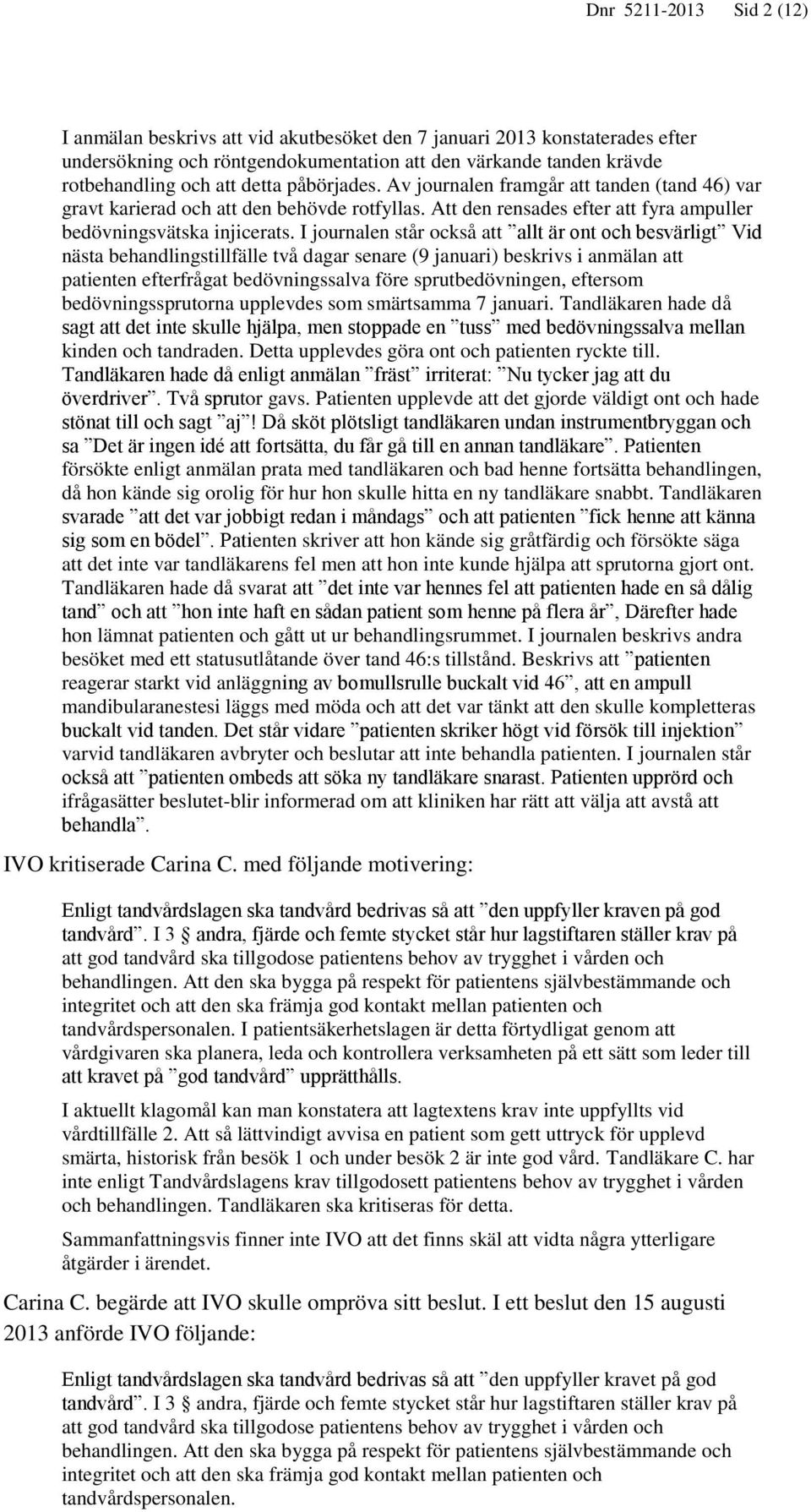 I journalen står också att allt är ont och besvärligt Vid nästa behandlingstillfälle två dagar senare (9 januari) beskrivs i anmälan att patienten efterfrågat bedövningssalva före sprutbedövningen,
