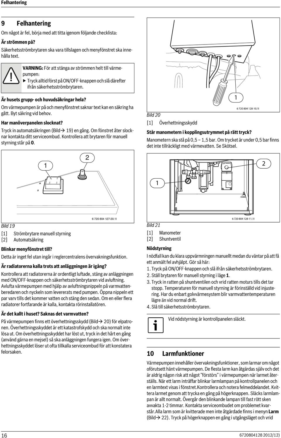 Om värmepumpen är på och menyfönstret saknar text kan en säkring ha gått. Byt säkring vid behov. Har manöverpanelen slocknat? Tryck in automatsäkringen (Bild 9) en gång.