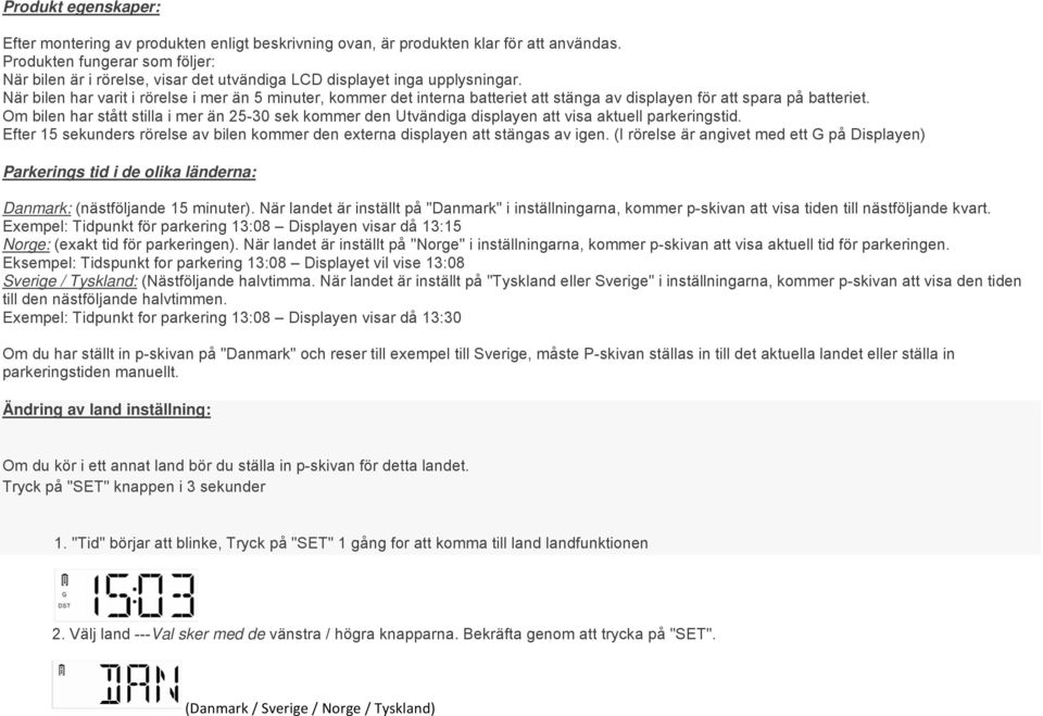 När bilen har varit i rörelse i mer än 5 minuter, kommer det interna batteriet att stänga av displayen för att spara på batteriet.