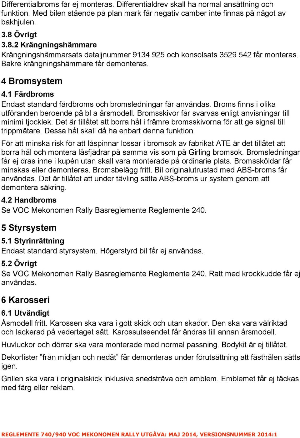 1 Färdbroms Endast standard färdbroms och bromsledningar får användas. Broms finns i olika utföranden beroende på bl a årsmodell. Bromsskivor får svarvas enligt anvisningar till minimi tjocklek.