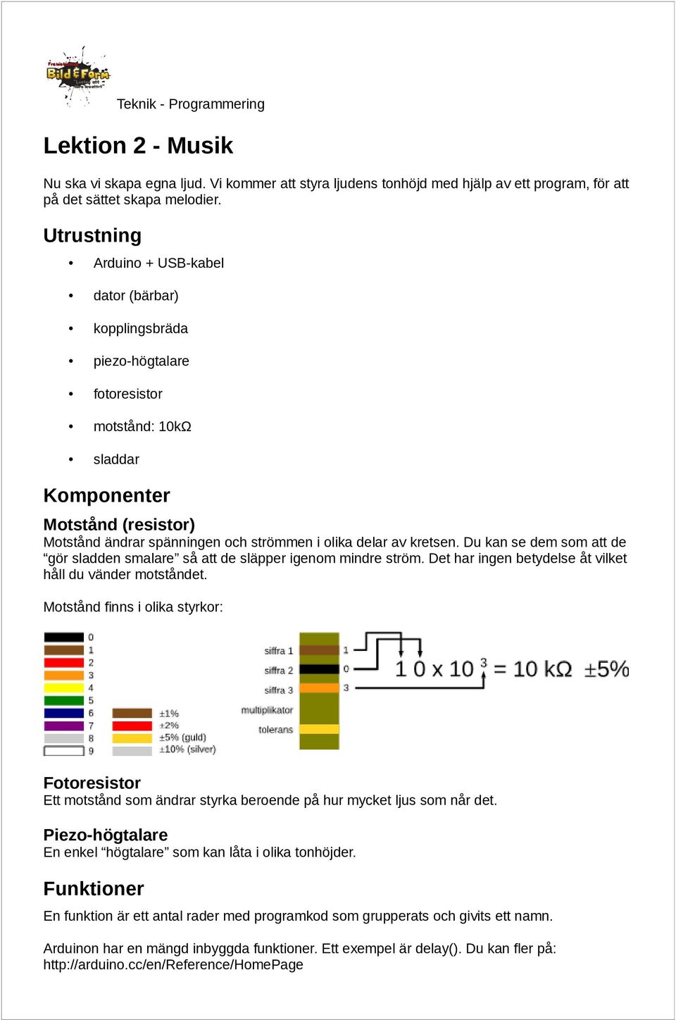 av kretsen. Du kan se dem som att de gör sladden smalare så att de släpper igenom mindre ström. Det har ingen betydelse åt vilket håll du vänder motståndet.