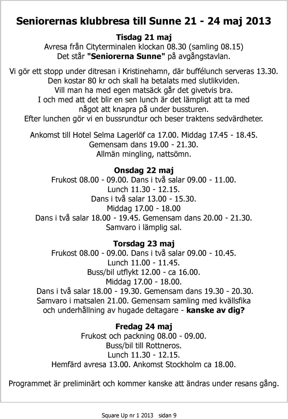 I och med att det blir en sen lunch är det lämpligt att ta med något att knapra på under bussturen. Efter lunchen gör vi en bussrundtur och beser traktens sedvärdheter.