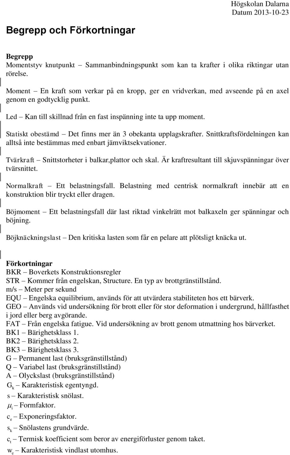 Statiskt obestämd Det finns mer än 3 obekanta upplagskrafter. Snittkraftsfördelningen kan alltså inte bestämmas med enbart jämviktsekvationer. Tvärkraft Snittstorheter i balkar,plattor och skal.