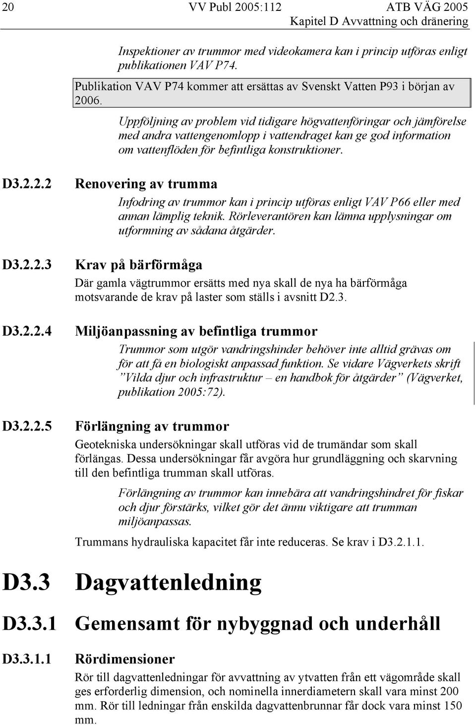 Uppföljning av problem vid tidigare högvattenföringar och jämförelse med andra vattengenomlopp i vattendraget kan ge god information om vattenflöden för befintliga konstruktioner. D3.2.2.2 D3.2.2.3 D3.