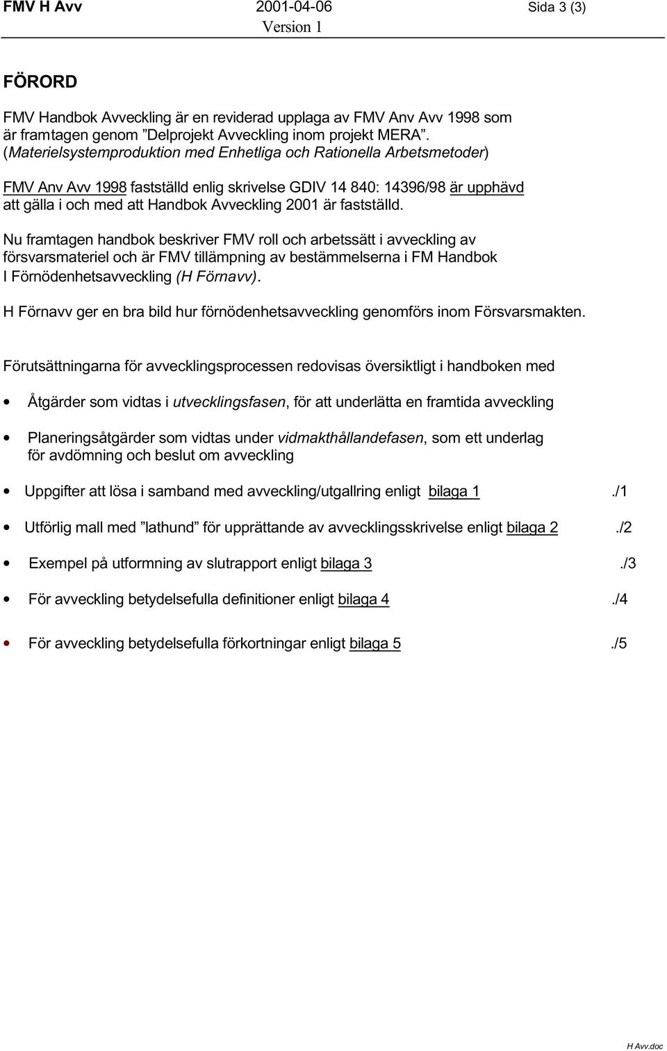 fastställd. Nu framtagen handbok beskriver FMV roll och arbetssätt i avveckling av försvarsmateriel och är FMV tillämpning av bestämmelserna i FM Handbok I Förnödenhetsavveckling (H Förnavv).