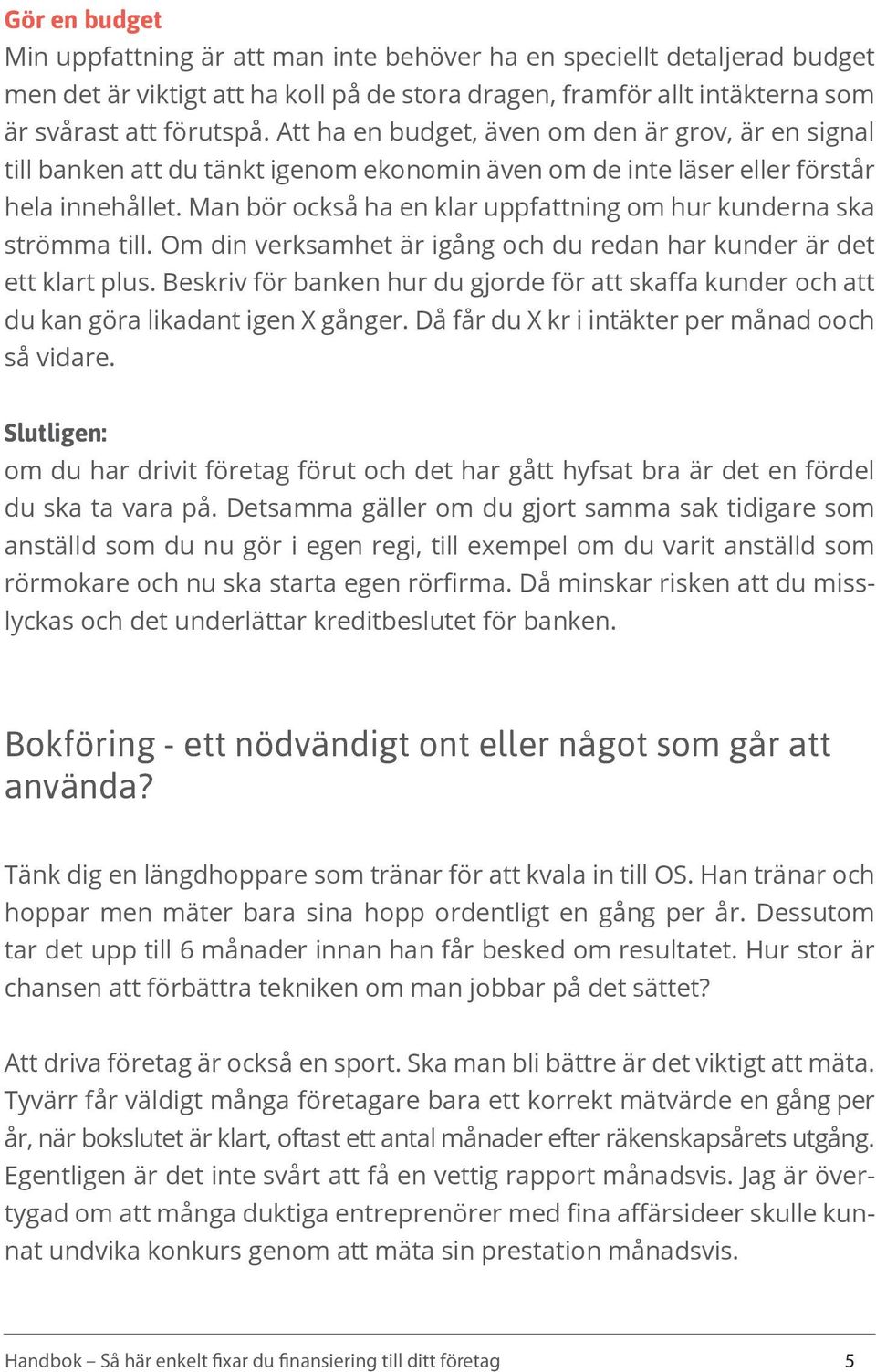 Man bör också ha en klar uppfattning om hur kunderna ska strömma till. Om din verksamhet är igång och du redan har kunder är det ett klart plus.