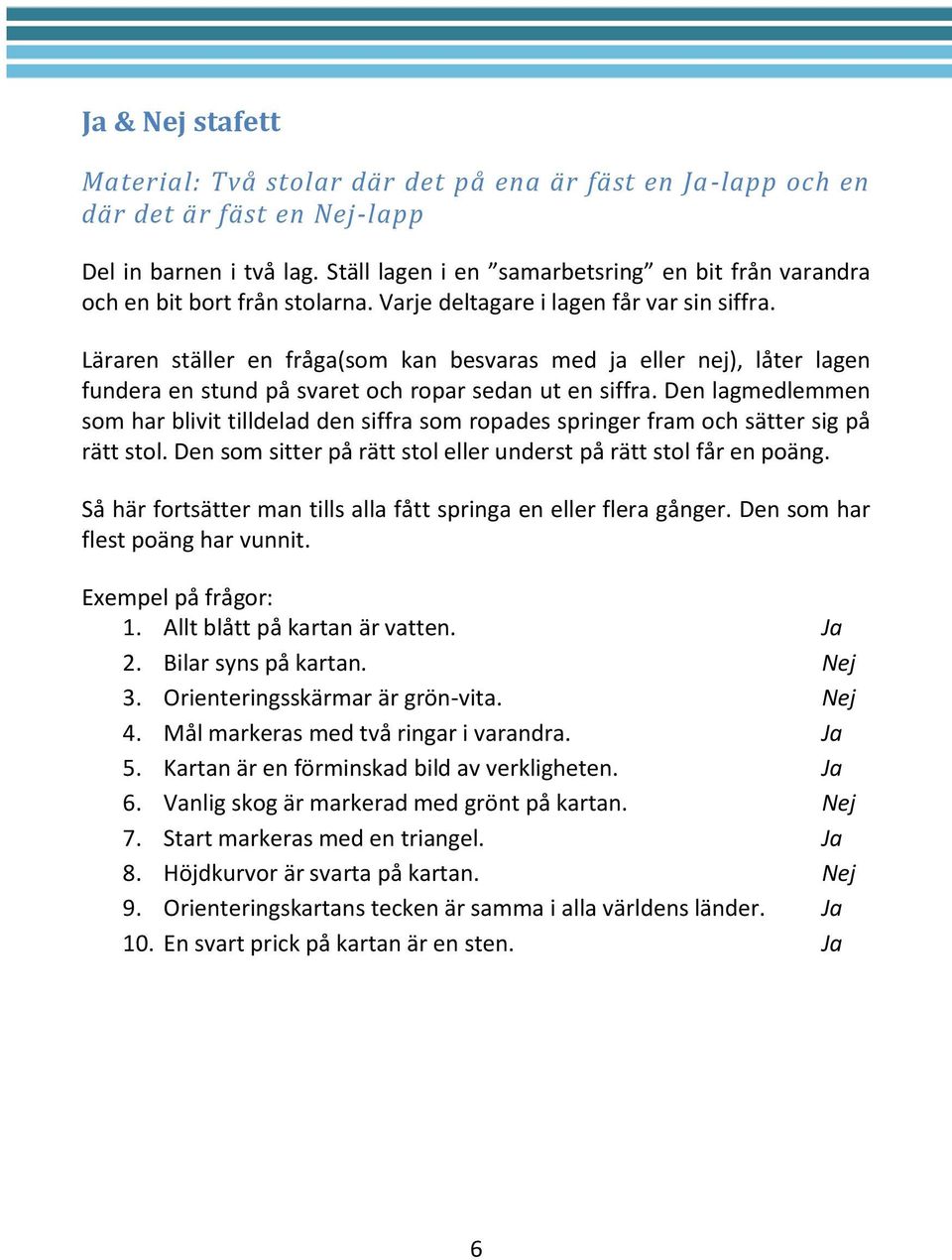 Läraren ställer en fråga(som kan besvaras med ja eller nej), låter lagen fundera en stund på svaret och ropar sedan ut en siffra.