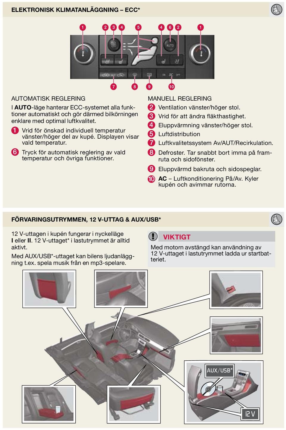 MNUELL REGLERING 2 Ventilation vänster/höger stol. 3 Vrid för att ändra fläkthastighet. 4 Eluppvärmning vänster/höger stol. 5 Luftdistribution 7 Luftkvalitetssystem v/ut/recirkulation. 8 Defroster.