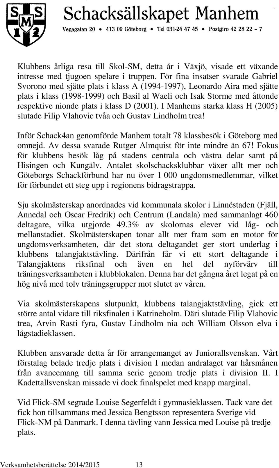 plats i klass D (2001). I Manhems starka klass H (2005) slutade Filip Vlahovic tvåa och Gustav Lindholm trea! Inför Schack4an genomförde Manhem totalt 78 klassbesök i Göteborg med omnejd.