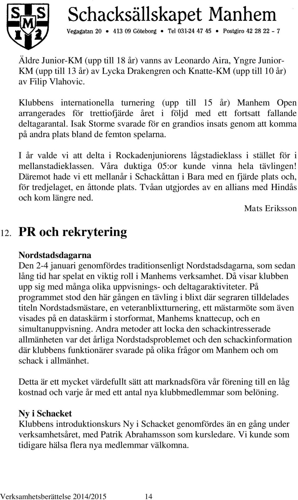 Isak Storme svarade för en grandios insats genom att komma på andra plats bland de femton spelarna. I år valde vi att delta i Rockadenjuniorens lågstadieklass i stället för i mellanstadieklassen.
