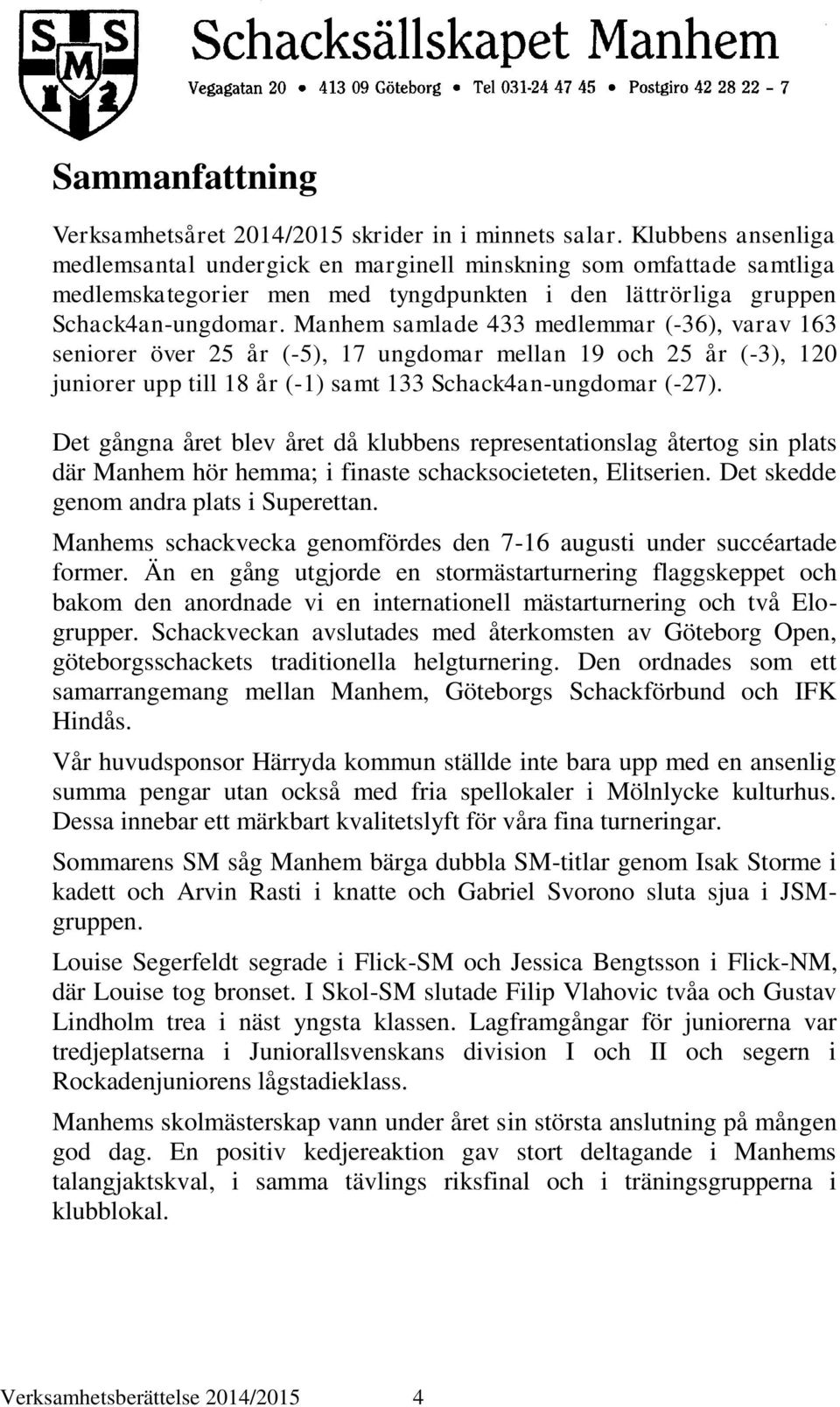Manhem samlade 433 medlemmar (-36), varav 163 seniorer över 25 år (-5), 17 ungdomar mellan 19 och 25 år (-3), 120 juniorer upp till 18 år (-1) samt 133 Schack4an-ungdomar (-27).