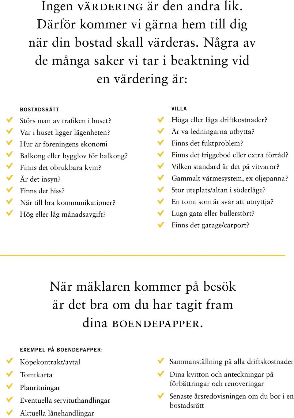 Är va-ledningarna utbytta? Hur är föreningens ekonomi Finns det fuktproblem? Balkong eller bygglov för balkong? Finns det friggebod eller extra förråd? Finns det obrukbara kvm?