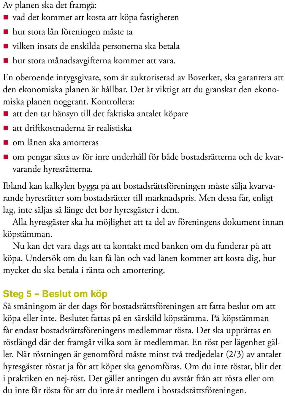 Kontrollera: att den tar hänsyn till det faktiska antalet köpare att driftkostnaderna är realistiska om lånen ska amorteras om pengar sätts av för inre underhåll för både bostadsrätterna och de