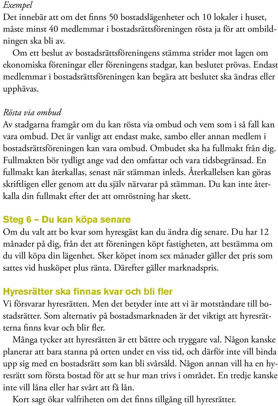 Endast medlemmar i bostadsrättsföreningen kan begära att beslutet ska ändras eller upphävas. Rösta via ombud Av stadgarna framgår om du kan rösta via ombud och vem som i så fall kan vara ombud.
