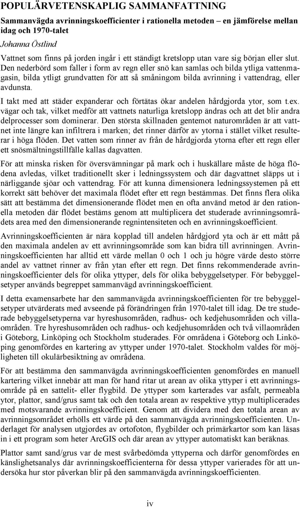 Den nederbörd som faller i form av regn eller snö kan samlas och bilda ytliga vattenmagasin, bilda ytligt grundvatten för att så småningom bilda avrinning i vattendrag, eller avdunsta.