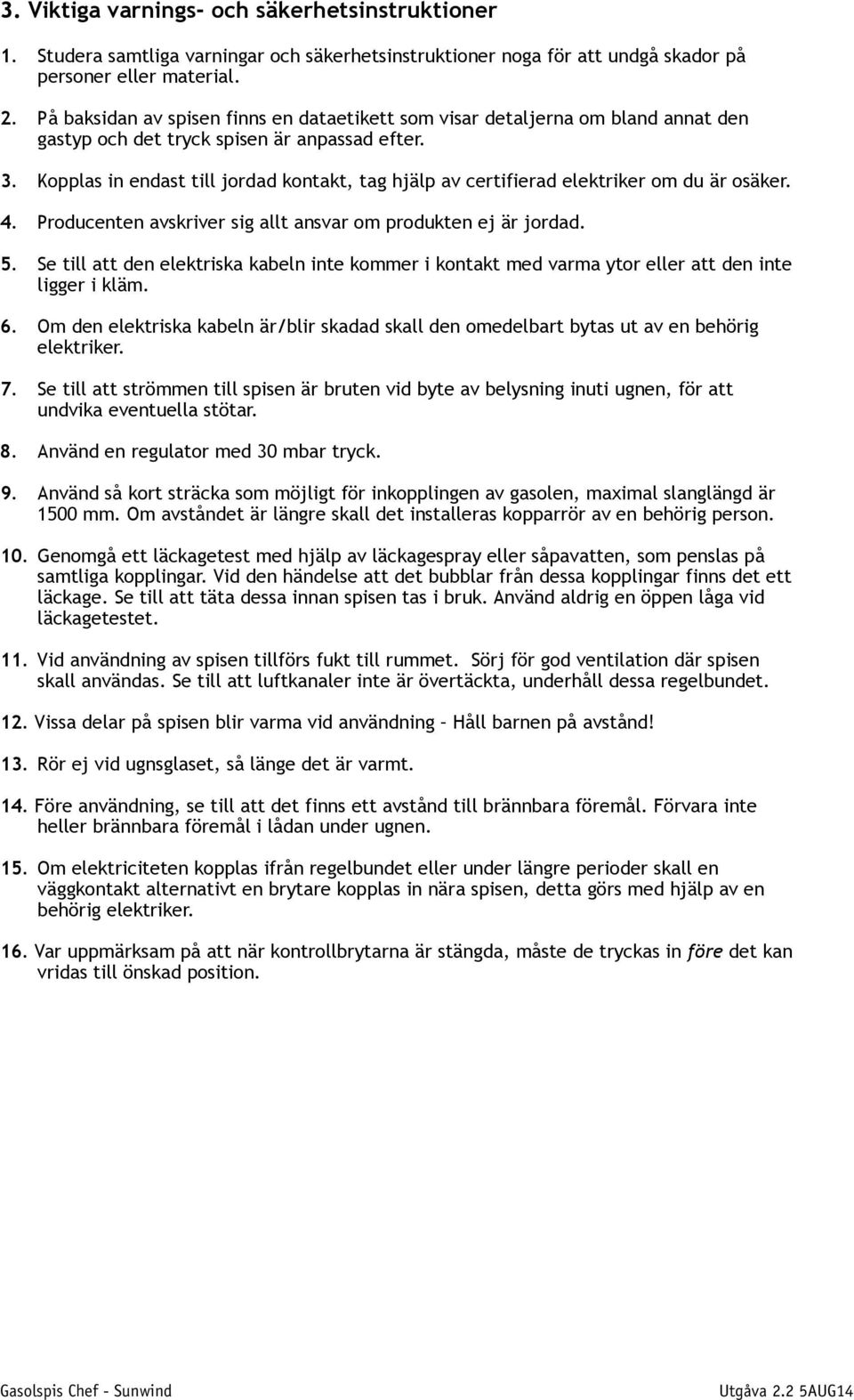 Kopplas in endast till jordad kontakt, tag hjälp av certifierad elektriker om du är osäker. 4. Producenten avskriver sig allt ansvar om produkten ej är jordad. 5.