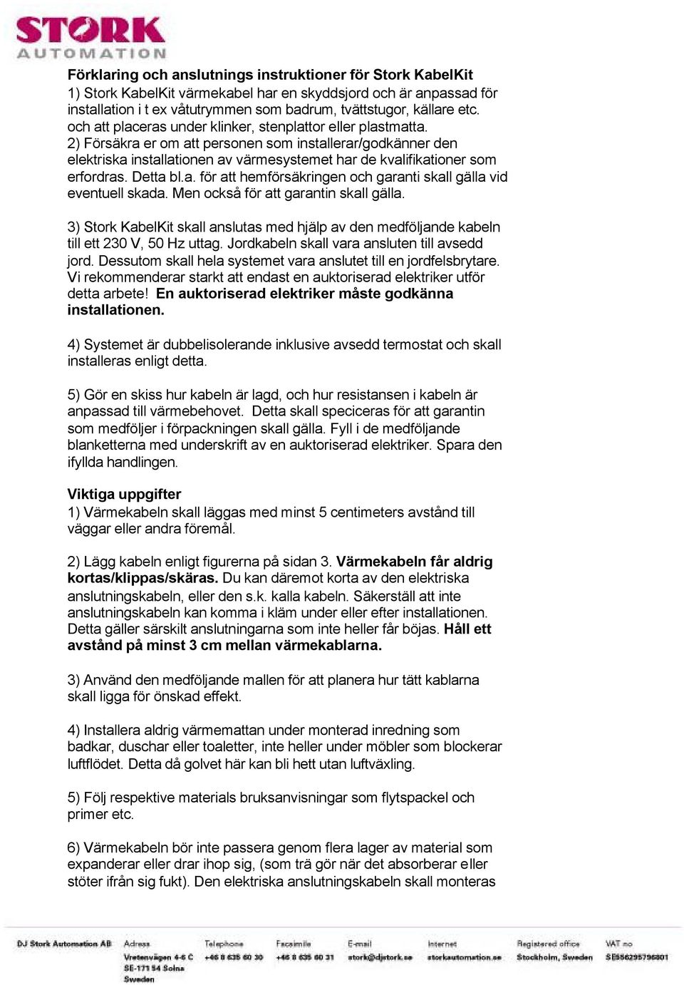 2) Försäkra er om att personen som installerar/godkänner den elektriska installationen av värmesystemet har de kvalifikationer som erfordras. Detta bl.a. för att hemförsäkringen och garanti skall gälla vid eventuell skada.