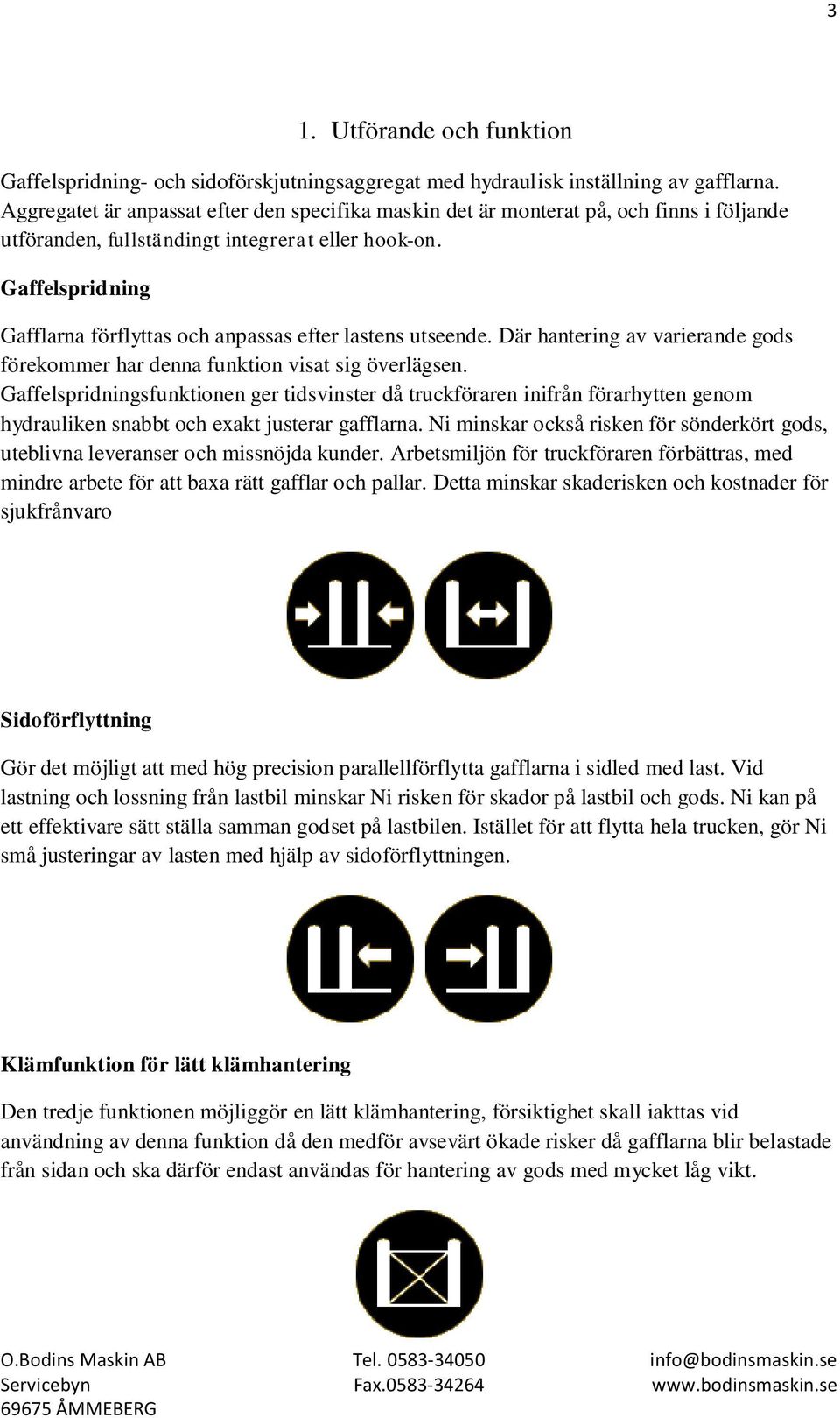 Gaffelspridning Gafflarna förflyttas och anpassas efter lastens utseende. Där hantering av varierande gods förekommer har denna funktion visat sig överlägsen.