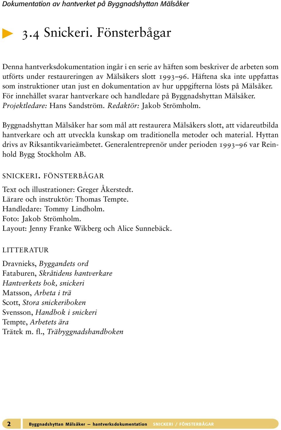 Häftena ska inte uppfattas som instruktioner utan just en dokumentation av hur uppgifterna lösts på Mälsåker. För innehållet svarar hantverkare och handledare på Byggnadshyttan Mälsåker.