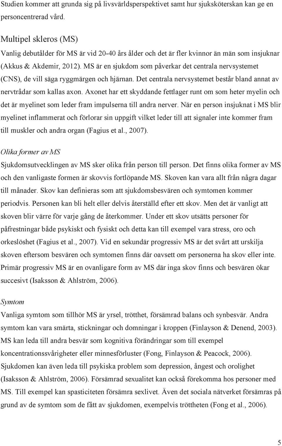 MS är en sjukdom som påverkar det centrala nervsystemet (CNS), de vill säga ryggmärgen och hjärnan. Det centrala nervsystemet består bland annat av nervtrådar som kallas axon.