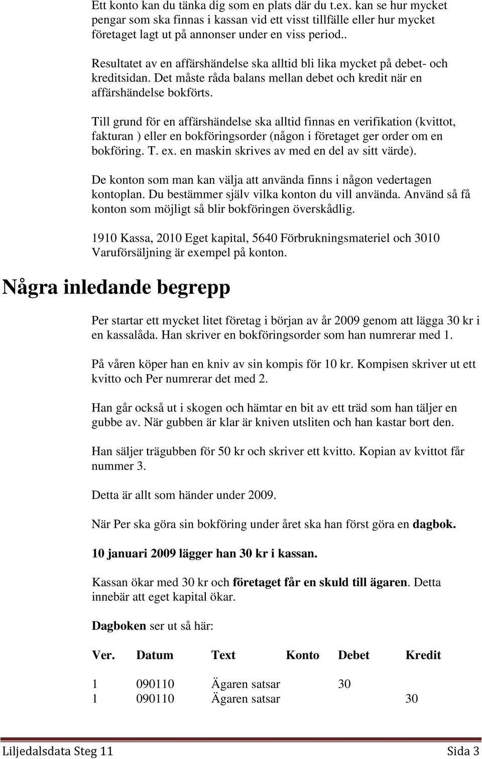 Till grund för en affärshändelse ska alltid finnas en verifikation (kvittot, fakturan ) eller en bokföringsorder (någon i företaget ger order om en bokföring. T. ex.