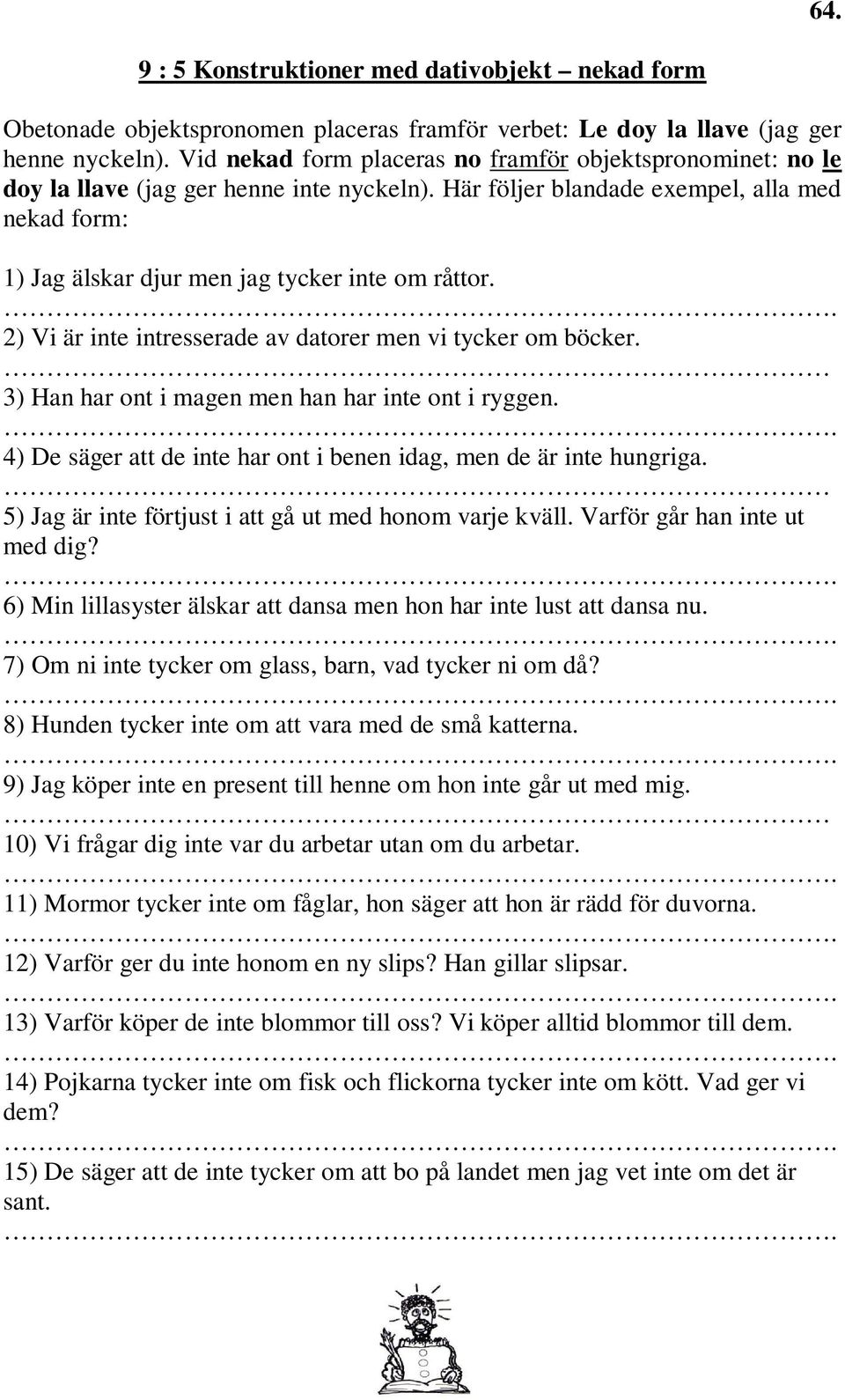 Här följer blandade exempel, alla med nekad form: 1) Jag älskar djur men jag tycker inte om råttor. 2) Vi är inte intresserade av datorer men vi tycker om böcker.