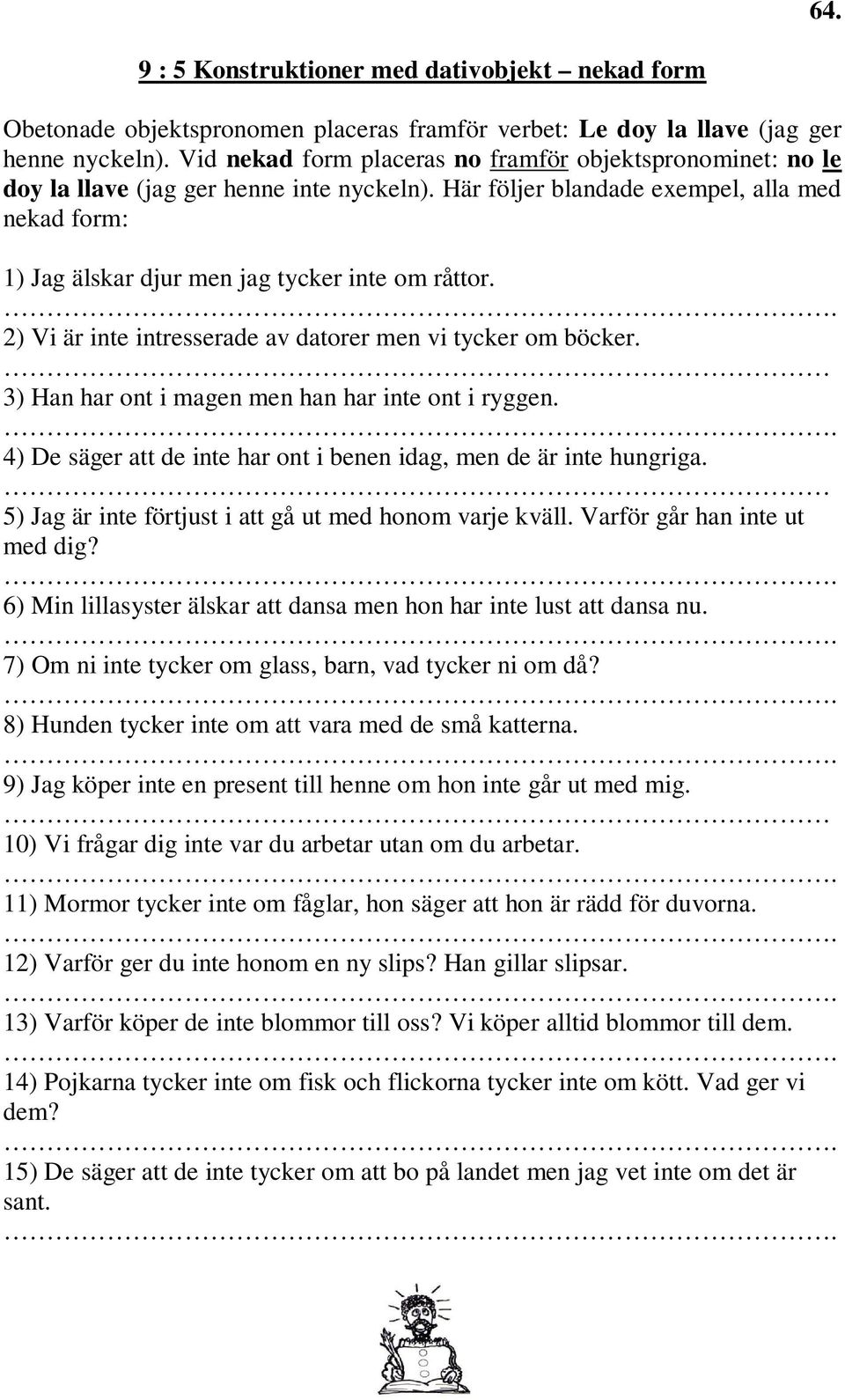 Här följer blandade exempel, alla med nekad form: 1) Jag älskar djur men jag tycker inte om råttor. 2) Vi är inte intresserade av datorer men vi tycker om böcker.