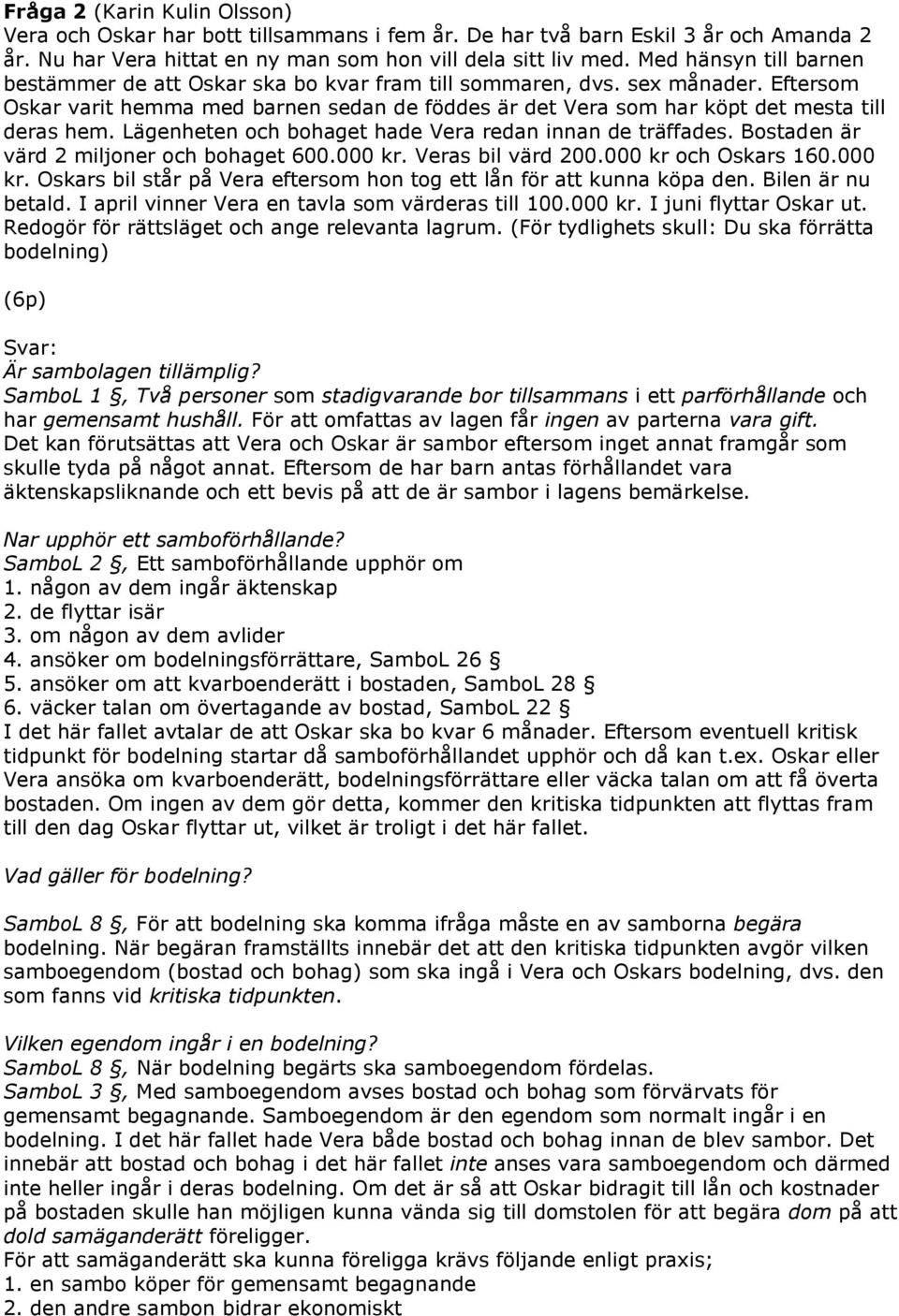 Lägenheten och bohaget hade Vera redan innan de träffades. Bostaden är värd 2 miljoner och bohaget 600.000 kr. Veras bil värd 200.000 kr och Oskars 160.000 kr. Oskars bil står på Vera eftersom hon tog ett lån för att kunna köpa den.