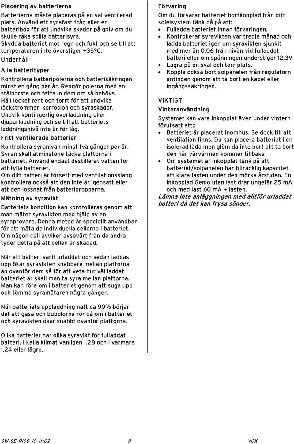 Rengör polerna med en stålborste och fetta in dem om så behövs. Håll locket rent och torrt för att undvika läckströmmar, korrosion och syraskador.