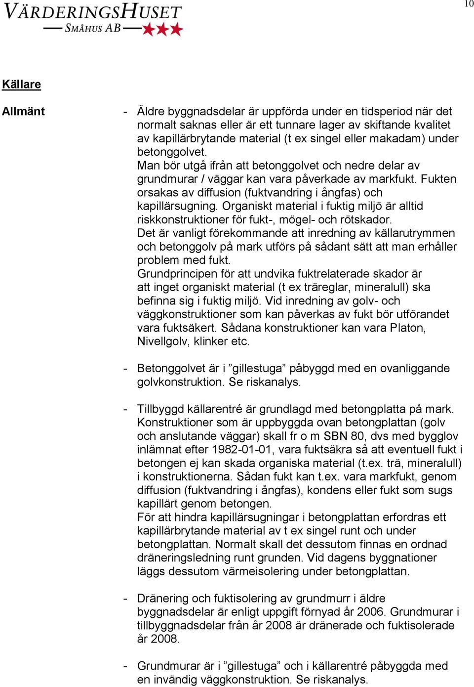 Fukten orsakas av diffusion (fuktvandring i ångfas) och kapillärsugning. Organiskt material i fuktig miljö är alltid riskkonstruktioner för fukt-, mögel- och rötskador.