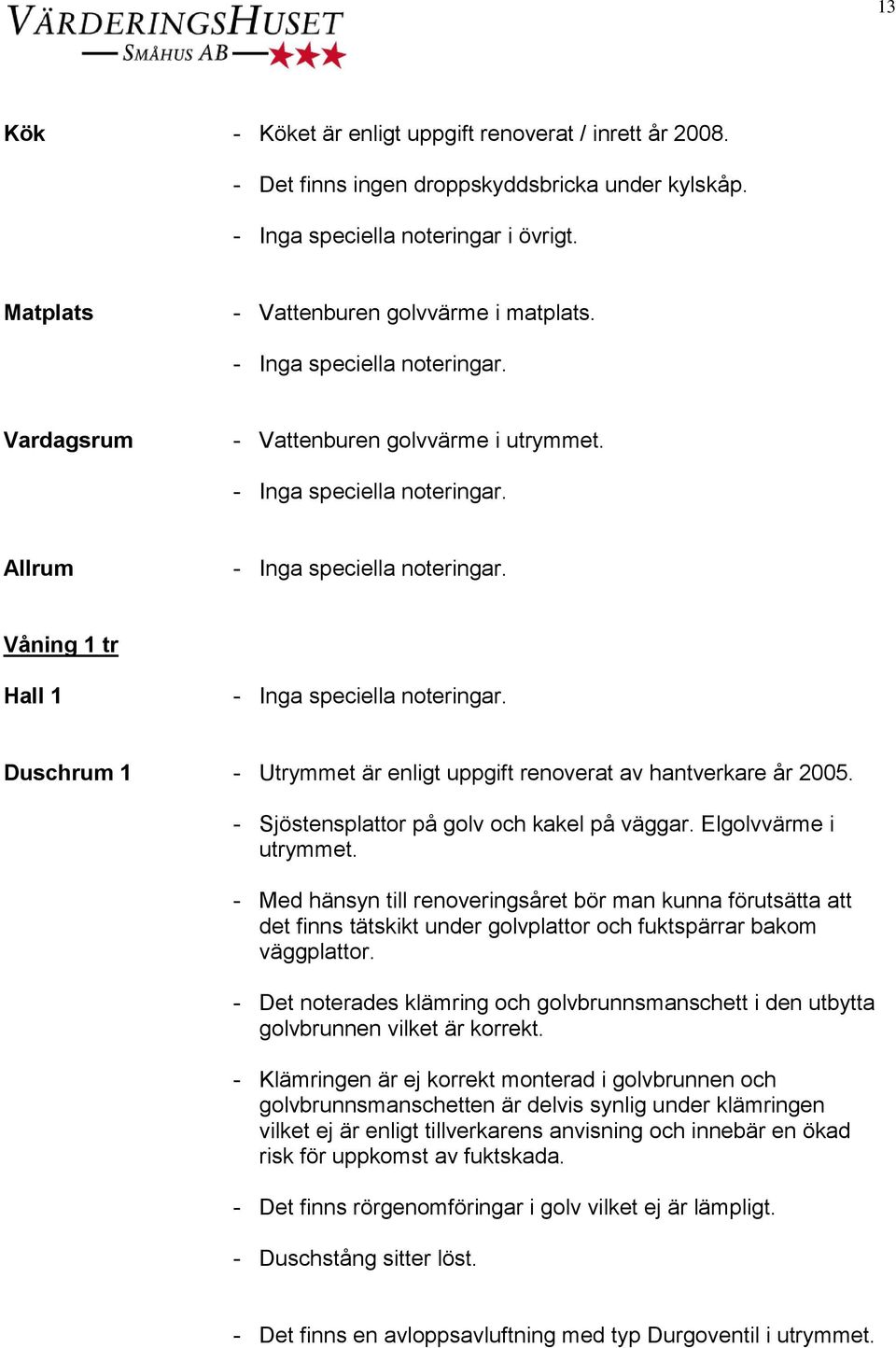 Elgolvvärme i utrymmet. - Med hänsyn till renoveringsåret bör man kunna förutsätta att det finns tätskikt under golvplattor och fuktspärrar bakom väggplattor.