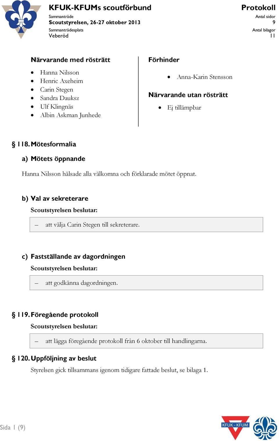 Mötesformalia a) Mötets öppnande Hanna Nilsson hälsade alla välkomna och förklarade mötet öppnat. b) Val av sekreterare Scoutstyrelsen beslutar: att välja Carin Stegen till sekreterare.