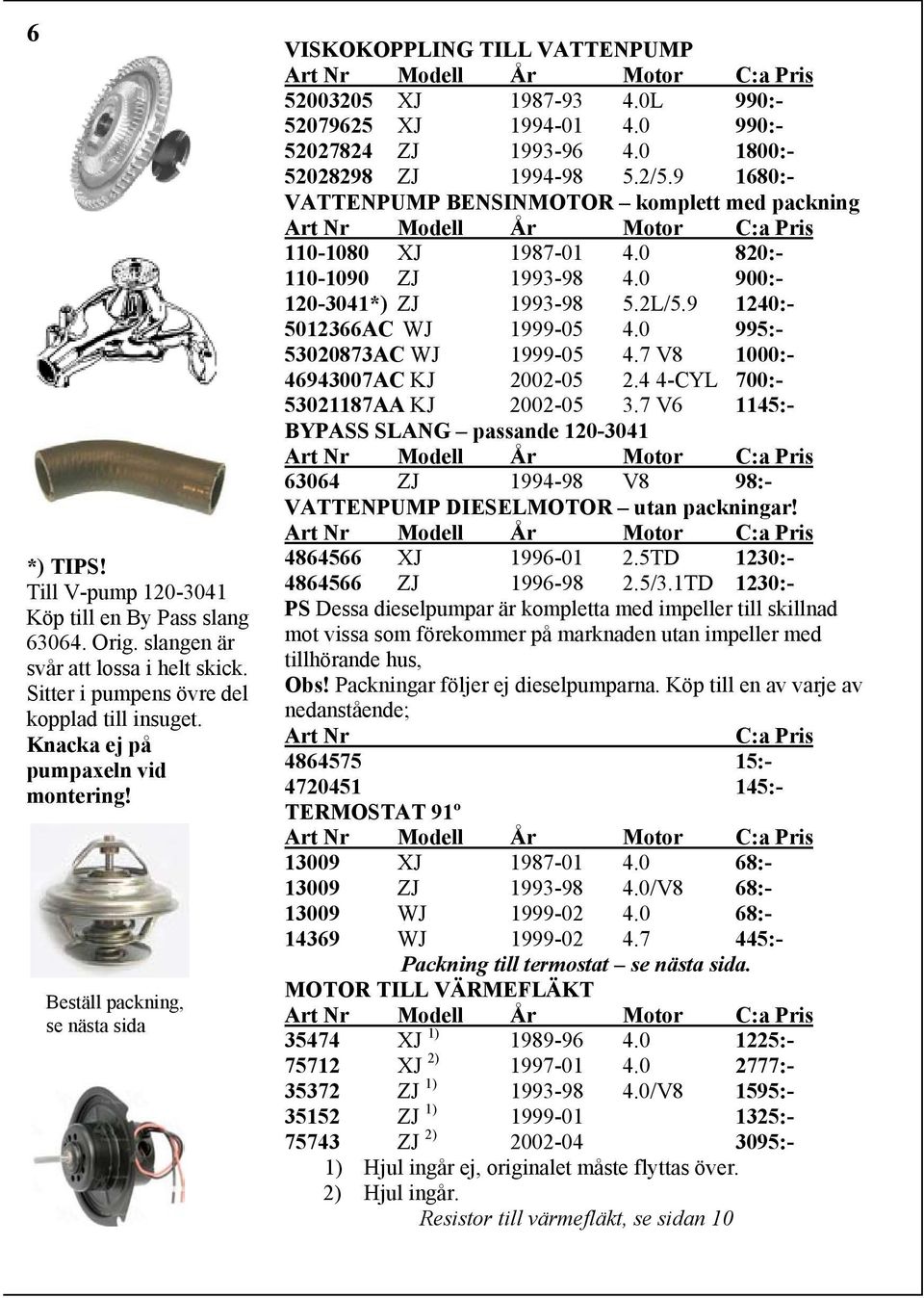 9 1680:- VATTENPUMP BENSINMOTOR komplett med packning 110-1080 XJ 1987-01 4.0 820:- 110-1090 ZJ 1993-98 4.0 900:- 120-3041*) ZJ 1993-98 5.2L/5.9 1240:- 5012366AC WJ 1999-05 4.