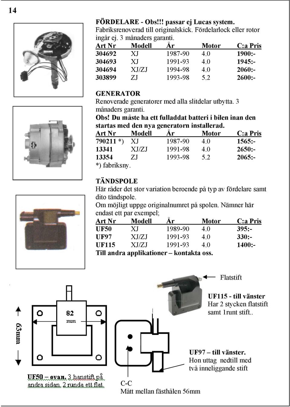Du måste ha ett fulladdat batteri i bilen inan den startas med den nya generatorn installerad. 790211 *) XJ 1987-90 4.0 1565:- 13341 XJ/ZJ 1991-98 4.0 2650:- 13354 ZJ 1993-98 5.2 2065:- *) fabriksny.