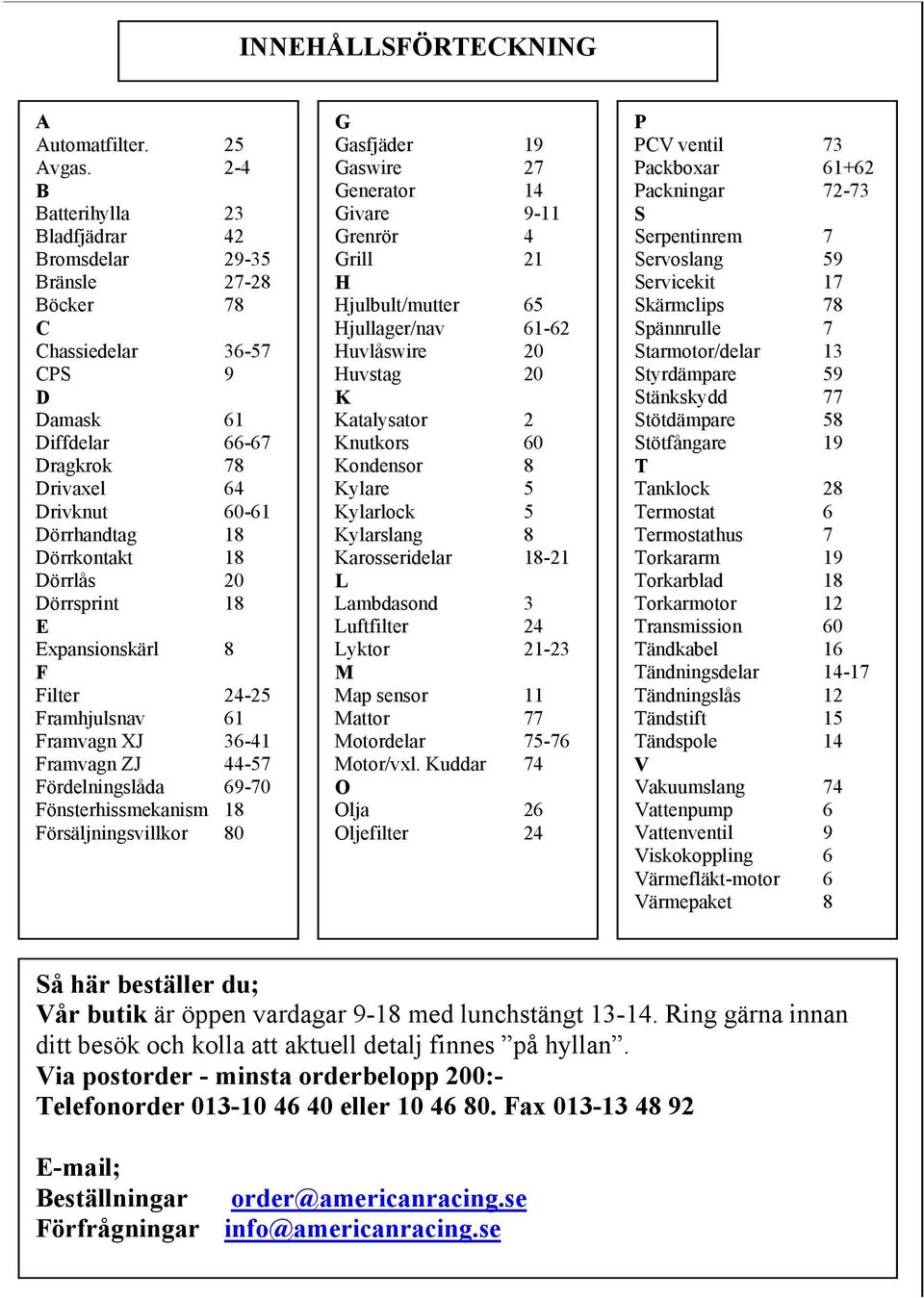 18 Dörrlås 20 Dörrsprint 18 E Expansionskärl 8 F Filter 24-25 Framhjulsnav 61 Framvagn XJ 36-41 Framvagn ZJ 44-57 Fördelningslåda 69-70 Fönsterhissmekanism 18 Försäljningsvillkor 80 G Gasfjäder 19
