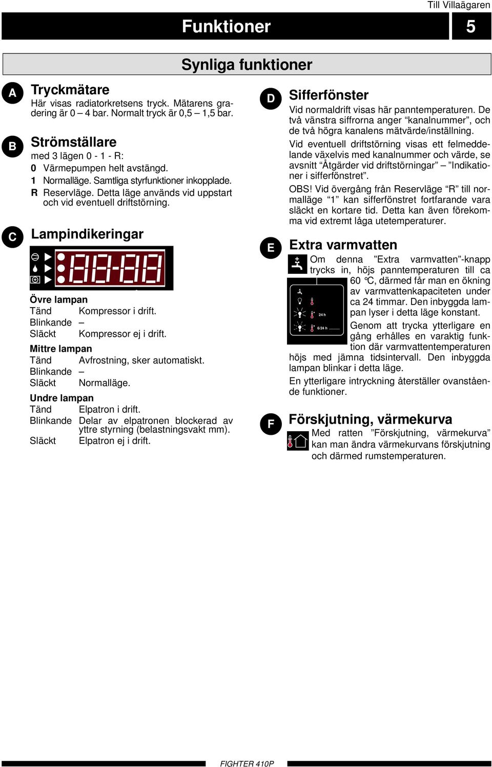 Lampindikeringar Övre lampan Tänd Kompressor i drift. Blinkande Släckt Kompressor ej i drift. Mittre lampan Tänd Avfrostning, sker automatiskt. Blinkande Släckt Normalläge.