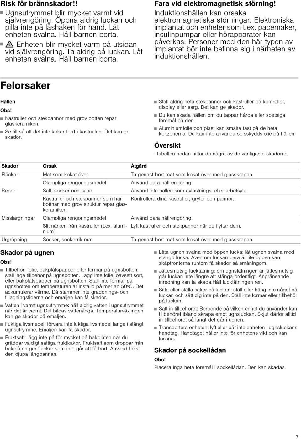 Induktionshällen kan orsaka elektromagnetiska störningar. Elektroniska implantat och enheter som t.ex. pacemaker, insulinpumpar eller hörapparater kan påverkas.