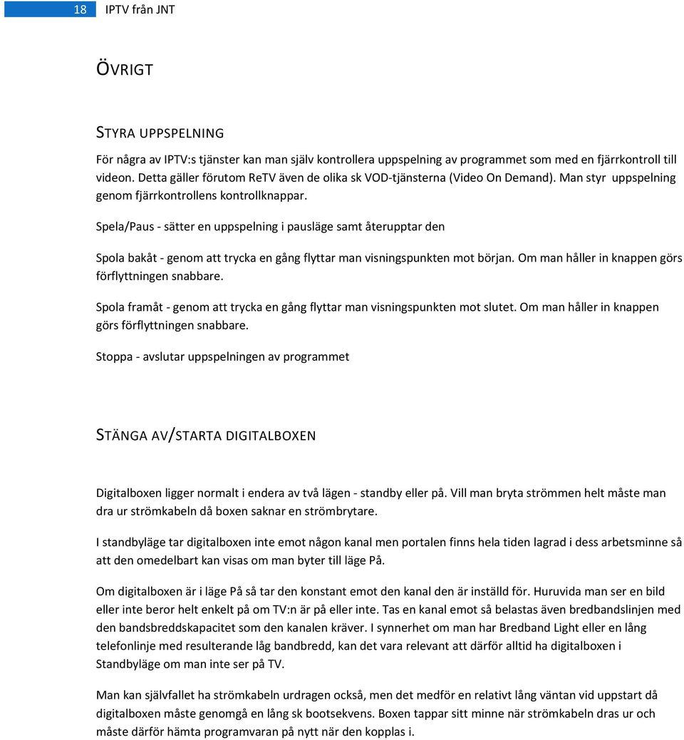 Spela/Paus sätter en uppspelning i pausläge samt återupptar den Spola bakåt genom att trycka en gång flyttar man visningspunkten mot början. Om man håller in knappen görs förflyttningen snabbare.