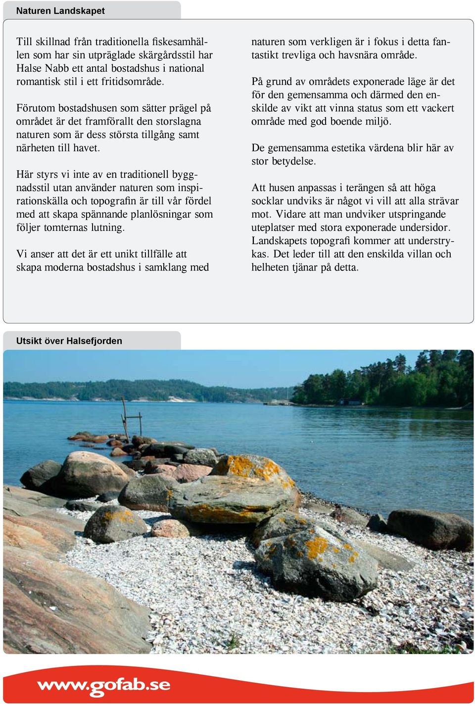 Här styrs vi inte av en traditionell byggnadsstil utan använder naturen som inspirationskälla och topografin är till vår fördel med att skapa spännande planlösningar som följer tomternas lutning.