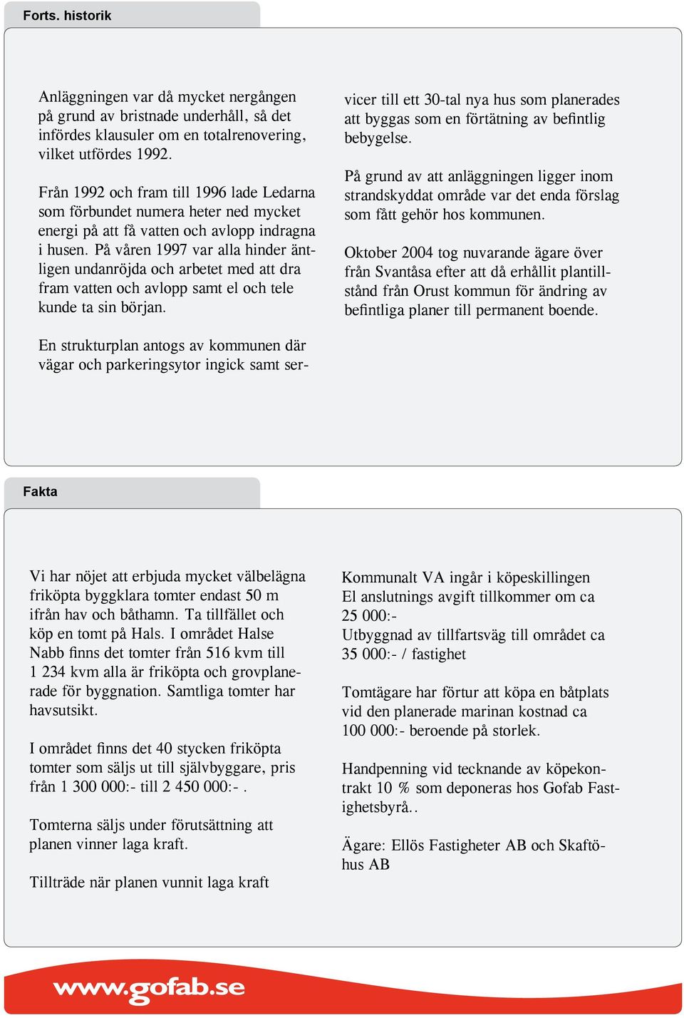 På våren 997 var alla hinder äntligen undanröjda och arbetet med att dra fram vatten och avlopp samt el och tele kunde ta sin början.