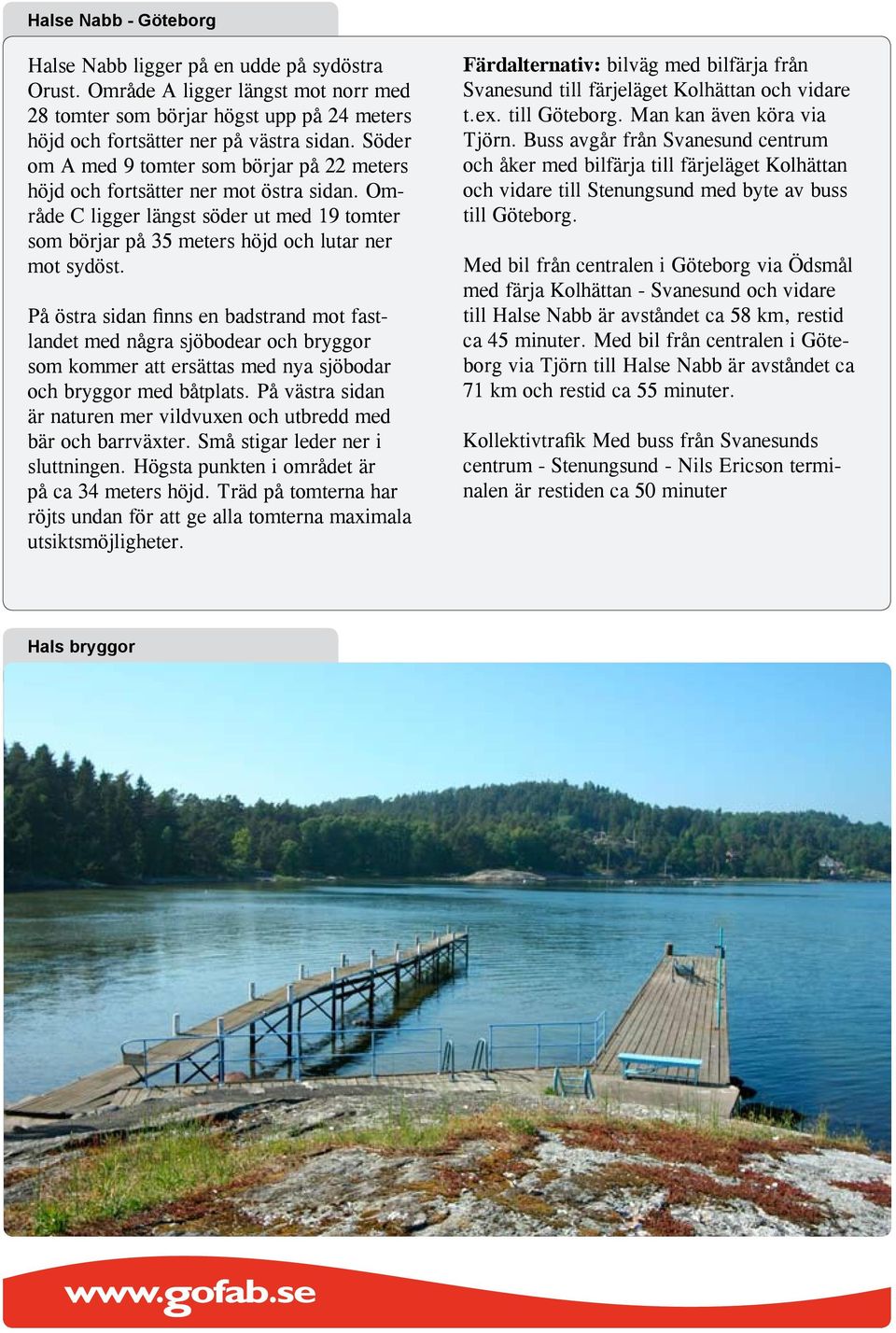 På östra sidan finns en badstrand mot fastlandet med några sjöbodear och bryggor som kommer att ersättas med nya sjöbodar och bryggor med båtplats.