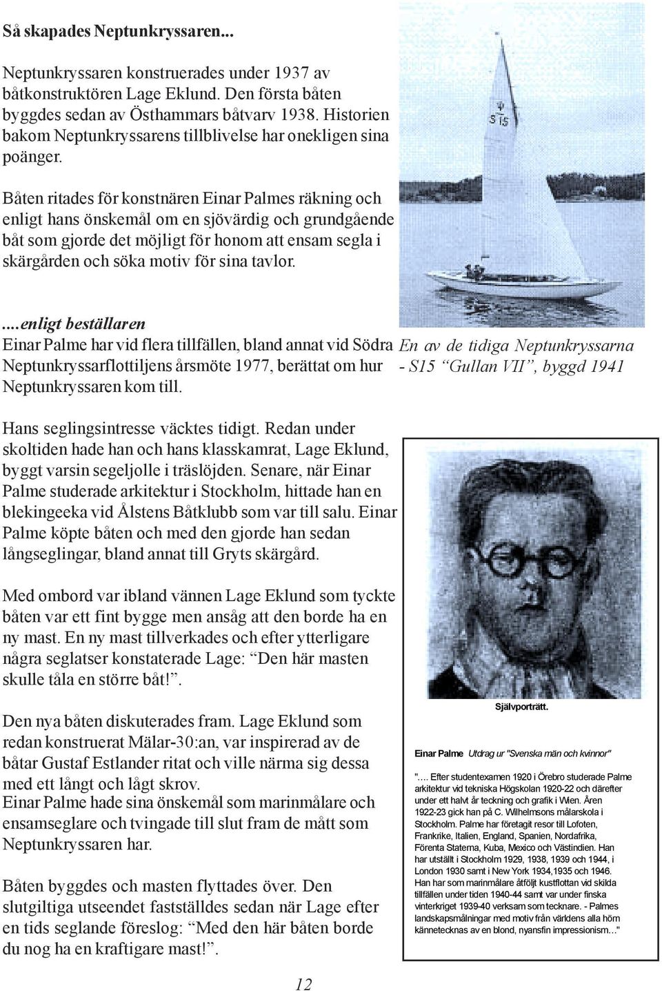 Båten ritades för konstnären Einar Palmes räkning och enligt hans önskemål om en sjövärdig och grundgående båt som gjorde det möjligt för honom att ensam segla i skärgården och söka motiv för sina