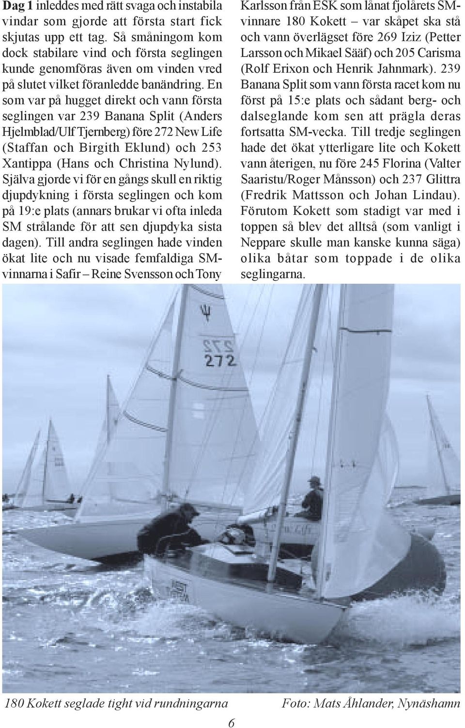 En som var på hugget direkt och vann första seglingen var 239 Banana Split (Anders Hjelmblad/Ulf Tjernberg) före 272 New Life (Staffan och Birgith Eklund) och 253 Xantippa (Hans och Christina Nylund).