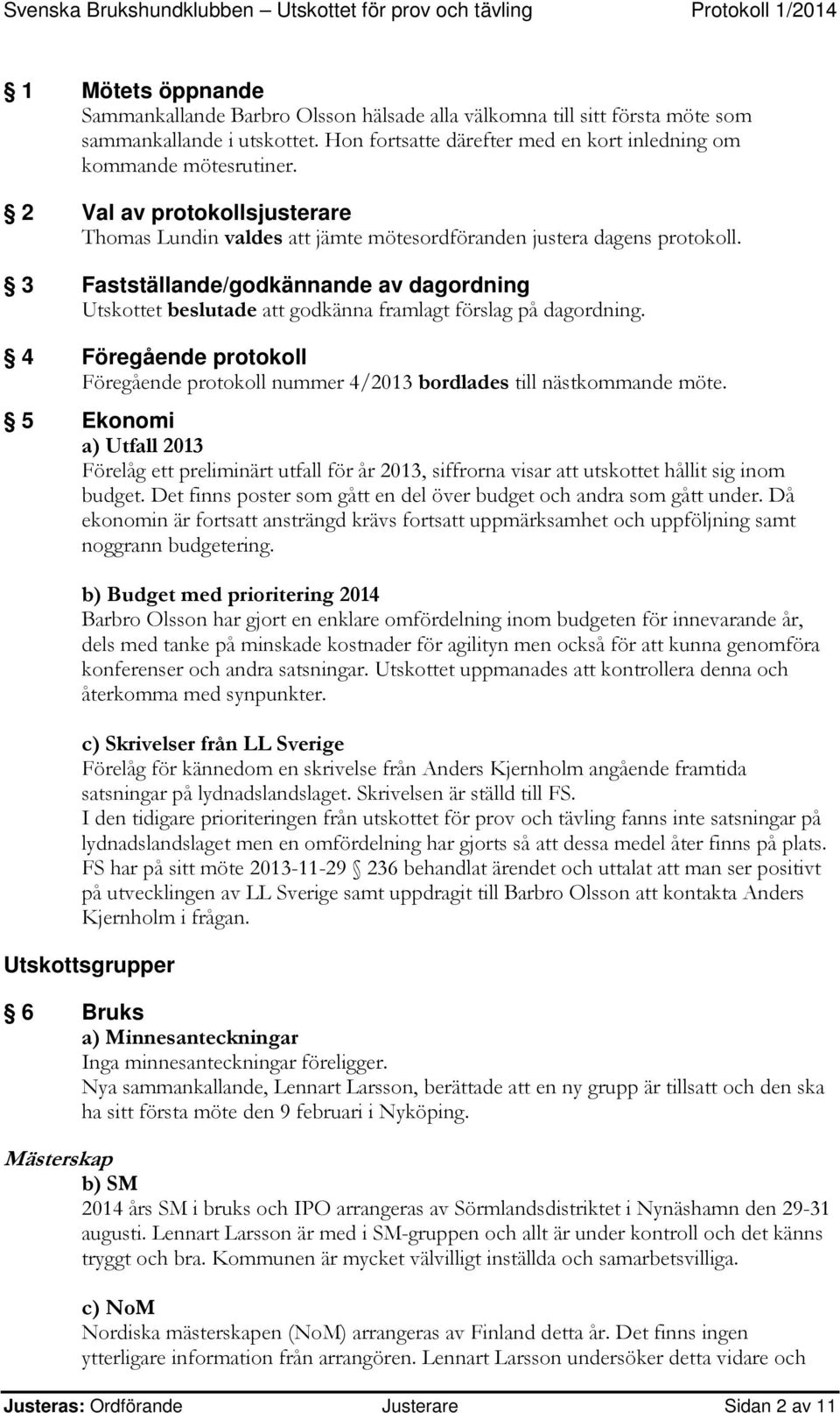 3 Fastställande/godkännande av dagordning Utskottet beslutade att godkänna framlagt förslag på dagordning. 4 Föregående protokoll Föregående protokoll nummer 4/2013 bordlades till nästkommande möte.