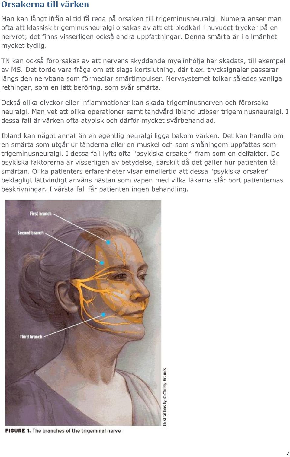 Denna smärta är i allmänhet mycket tydlig. TN kan också förorsakas av att nervens skyddande myelinhölje har skadats, till exempel av MS. Det torde vara fråga om ett slags kortslutning, där t.ex. trycksignaler passerar längs den nervbana som förmedlar smärtimpulser.