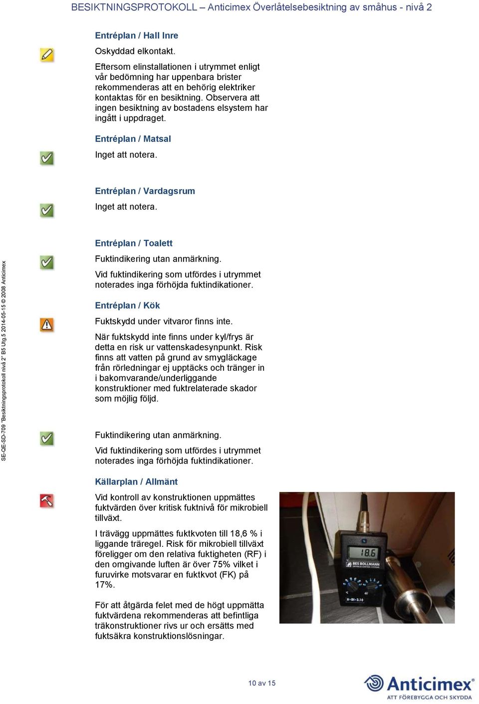 Vid fuktindikering som utfördes i utrymmet noterades inga förhöjda fuktindikationer. Entréplan / Kök Fuktskydd under vitvaror finns inte.