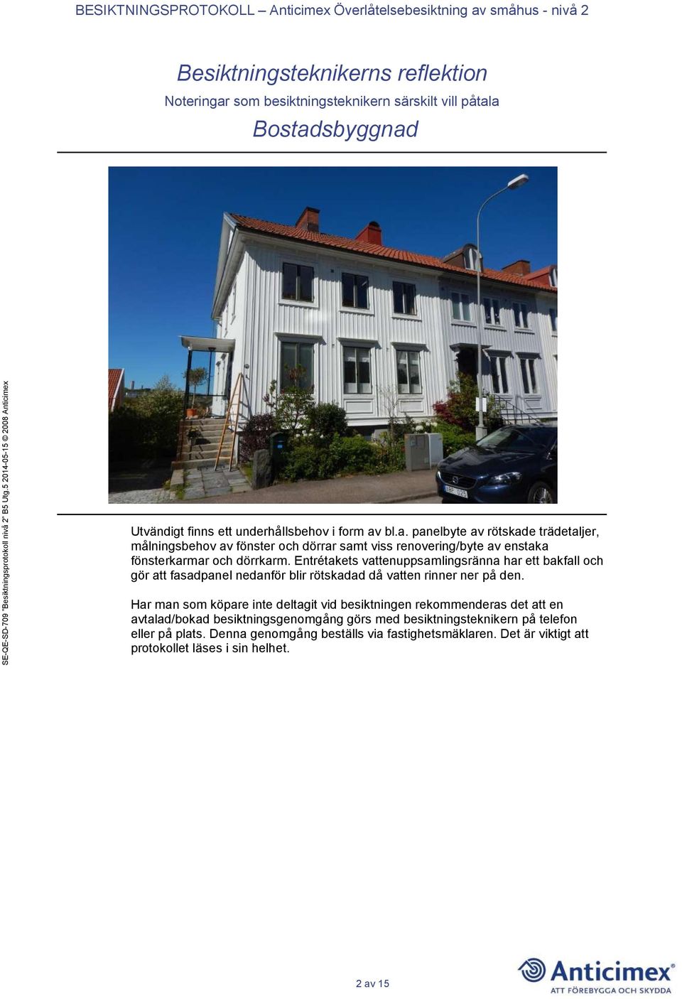 a Bostadsbyggnad Utvändigt finns ett underhållsbehov i form av bl.a. panelbyte av rötskade trädetaljer, målningsbehov av fönster och dörrar samt viss renovering/byte av enstaka fönsterkarmar och dörrkarm.