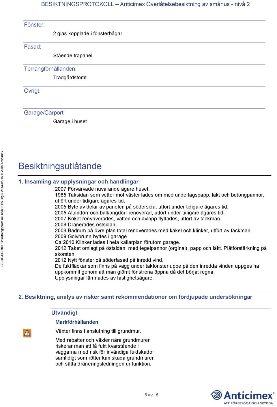 2005 Byte av delar av panelen på södersida, utfört under tidigare ägares tid. 2005 Altandörr och balkongdörr renoverad, utfört under tidigare ägares tid.