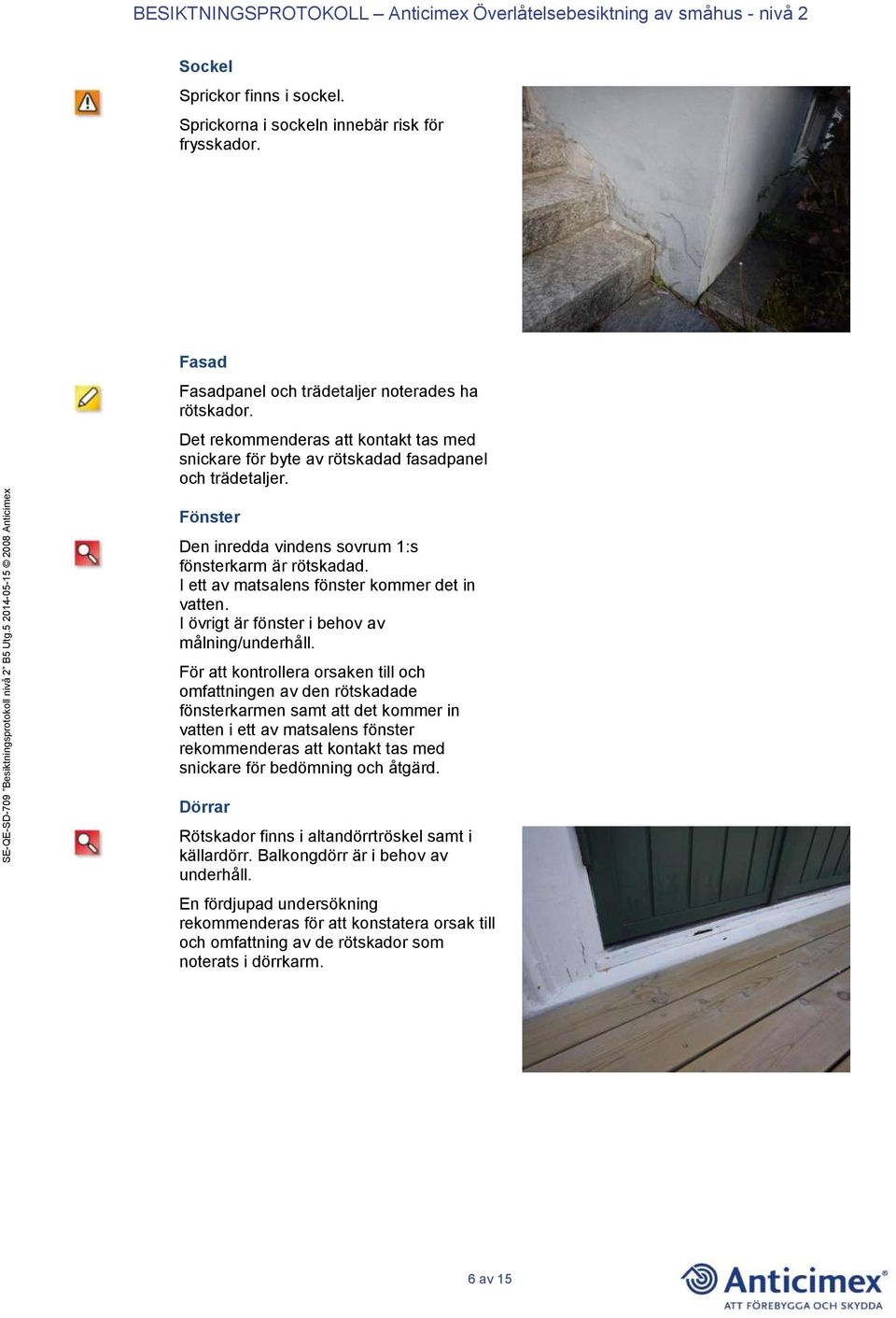 I ett av matsalens fönster kommer det in vatten. I övrigt är fönster i behov av målning/underhåll.