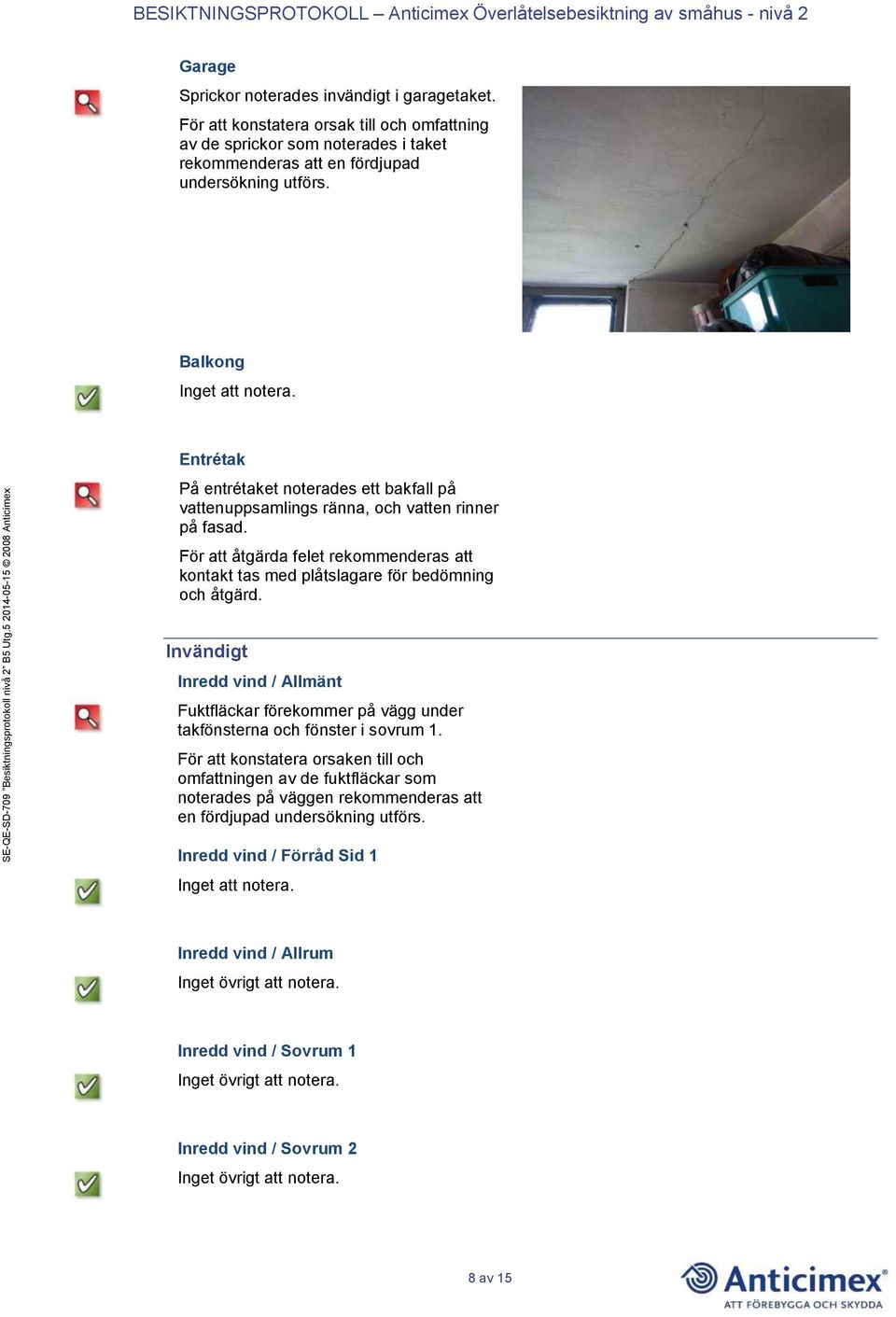 För att åtgärda felet rekommenderas att kontakt tas med plåtslagare för bedömning och åtgärd. Invändigt Inredd vind / Allmänt Fuktfläckar förekommer på vägg under takfönsterna och fönster i sovrum 1.